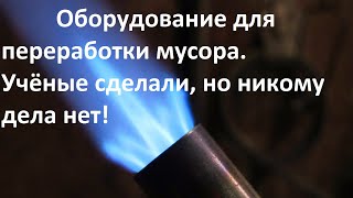 Оборудование для переработки мусора  Учёные сделали, никому не нужно!