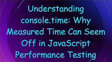Understanding console.time: Why Measured Time Can Seem Off in JavaScript Performance Testing