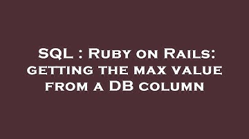 SQL : Ruby on Rails: getting the max value from a DB column