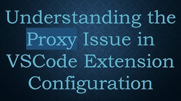 Understanding the Proxy Issue in VSCode Extension Configuration