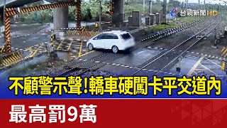 不顧警示聲！轎車硬闖卡平交道內最高罰9萬