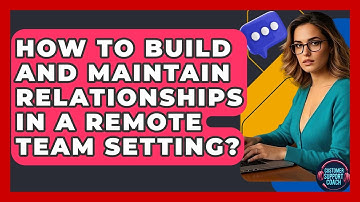 How To Build And Maintain Relationships In A Remote Team Setting? - Customer Support Coach