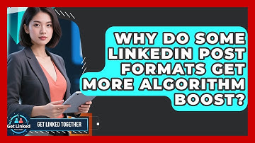 Why Do Some LinkedIn Post Formats Get More Algorithm Boost? - Get Linked Together