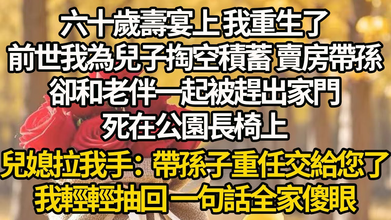 【完結】六十歲壽宴上 我重生了，前世我為兒子掏空積蓄 賣房帶孫，卻和老伴一起被趕出家門死在公園長椅上，兒媳拉我手：帶孫子重任交給您了，我輕輕抽回 一句話全家傻眼