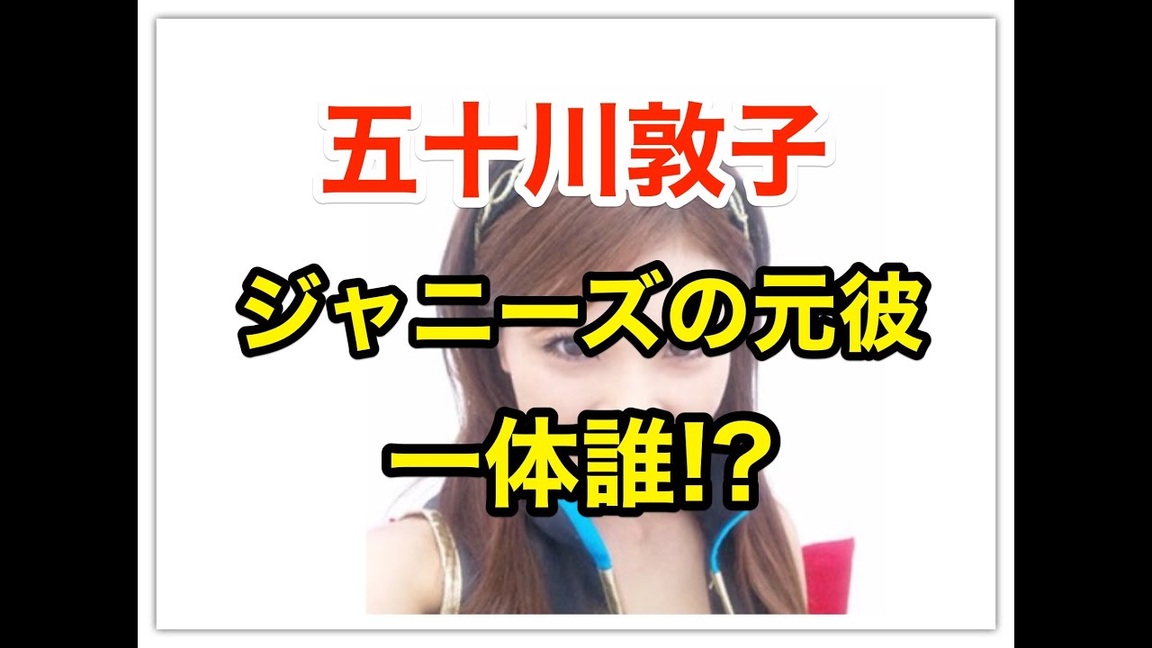 五十川敦子の元彼がジャニーズのあの人というのは本当 過去のrq仲間の証言 Youtube
