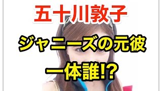 五十川敦子の元彼がジャニーズのあの人というのは本当 過去のrq仲間の証言 Youtube