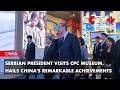 Serbian President Visits CPC Museum, Hails China's Remarkable Achievements