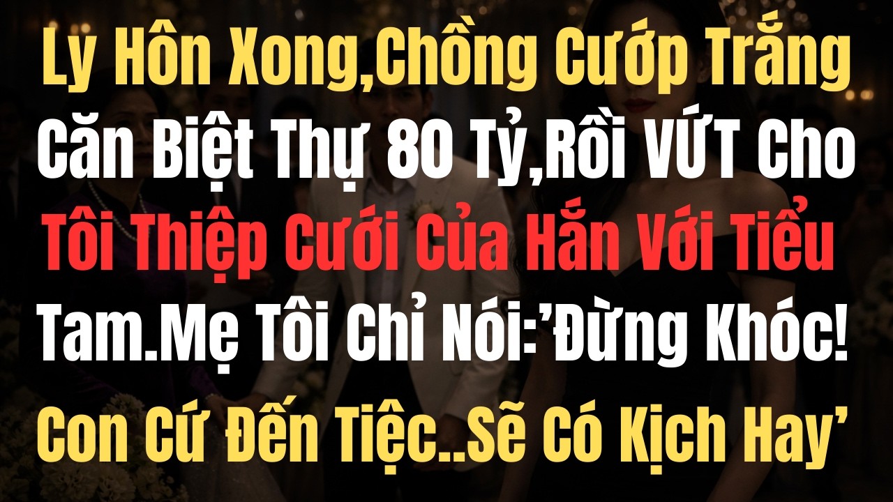 Ly Hôn Xong,Chồng Cướp Trắng Căn Biệt Thự 80 Tỷ Rồi Vứt Cho Tôi Thiệp Cưới Của Hắn Với Tiểu Tam...
