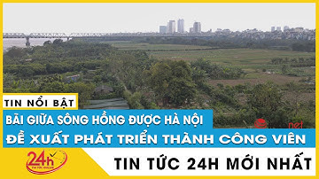 Cận cảnh bãi giữa sông Hồng được đề xuất xây dựng công viên | TV24h