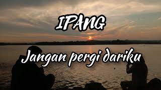 IPANG - Jangan pergi dariku (lirik)