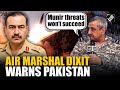 “Munir threats won’t succeed, counter-drone, air defence in place,” Air Marshal Dixit warns Pakistan