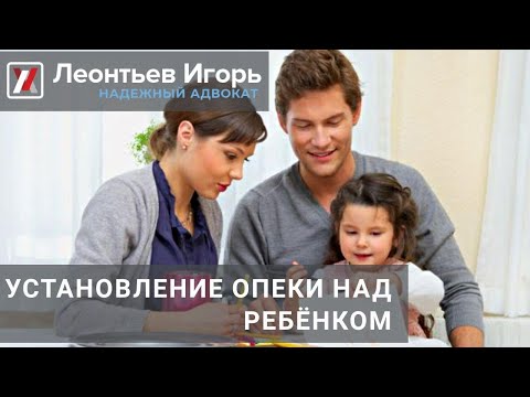 Установление опеки над ребенком  - адвокат Леонтьев Игорь