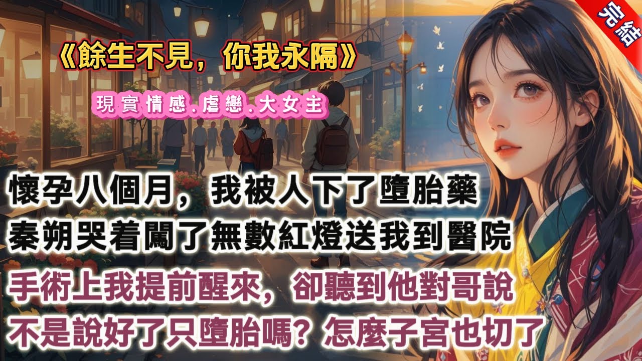 【完結】《餘生不見，你我永隔》懷孕八個月，我被人下了墮胎藥，血染一地。秦朔一路哭着闖了無數紅燈送我到醫院，找來了頂尖婦科聖手只爲保住我的性命。手術檯上，我提前醒來，聽見他與哥哥對話：不是說好了只墮胎嗎