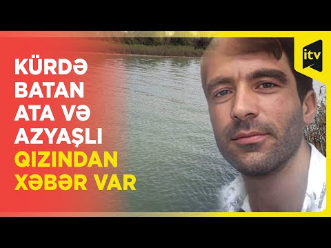 Kürdə batan ata tapıldı, qızı isə hələ də axtarılır