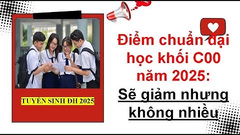 Điểm chuẩn đại học khối C00 năm 2025: Sẽ giảm nhưng không nhiều| Tuyển sinh ĐH 2025.
