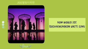 HOW WOULD IOI (SECHAEMINYEON UNIT) SING 