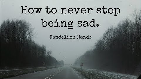 How to never stop being sad.