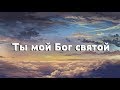 Ты мой Бог святой.