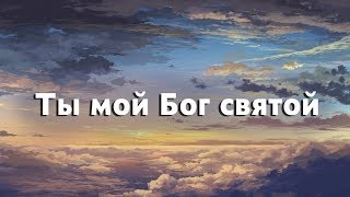 Ты мой Бог святой.