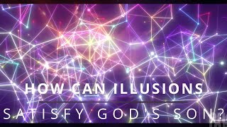 Lesson 272 ACIM How can illusions satisfy God's Son