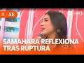 Samahara lobatn reflexiona tras ruptura  amrica espectculos hoy
