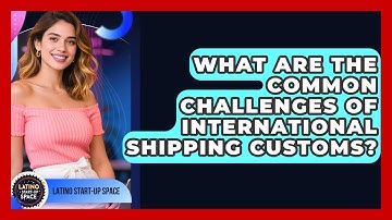 What Are The Common Challenges Of International Shipping Customs? - Latino Start Up Space