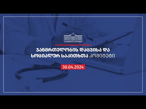 ჯანმრთელობის დაცვისა და სოციალურ საკითხთა და კომიტეტის სხდომა -  30.04.2024