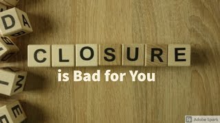 Closure Is Bad For You