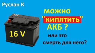 Аккумулятор. Вредно кипеть или нет. Можно заряжать 16В? Какие плюсы и минусы от кипения. #RuslanK