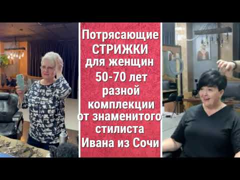 ПОТРЯСАЮЩИЕ СТРИЖКИ ДЛЯ ЖЕНЩИН 50-70 лет разной комплекции от знаменитого стилиста Ивана из Сочи.