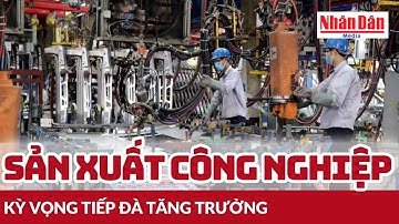 Sản xuất công nghiệp kỳ vọng tiếp đà tăng trưởng | Báo Nhân Dân