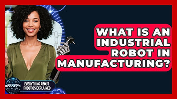 What Is An Industrial Robot In Manufacturing? - Everything About Robotics Explained