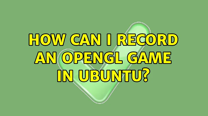 Ubuntu: How can I record an OpenGL game in Ubuntu? (3 Solutions!!)