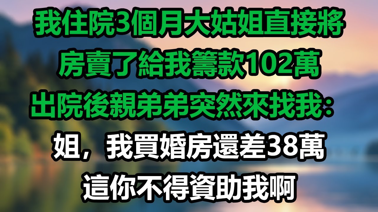 我住院3個月大姑姐直接將房賣了給我籌款102萬，出院後親弟弟突然來找我：姐，我買婚房還差38萬，這你不得資助我啊