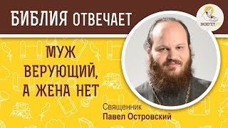 Муж верующий, а жена нет. Библия отвечает. Священник Павел Островский