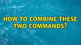 How to combine these two commands? (2 Solutions!!)
