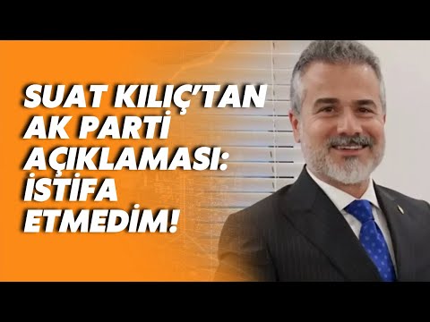 Yeniden Refahlı Suat Kılıç: AK Parti'den istifa etmedim, üyeliğimi sonlandırdım!