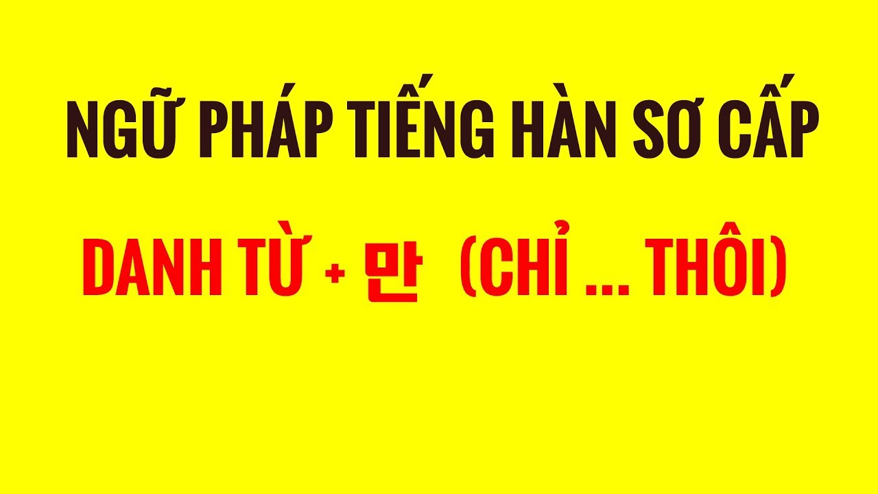 NGỮ PHÁP TIẾNG HÀN SƠ CẤP - CẤU TRÚC DANH TỪ + 만   (CHỈ ... THÔI)