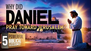 Why Did Daniel Pray Toward Jerusalem? 5 Powerful Biblical Lessons!