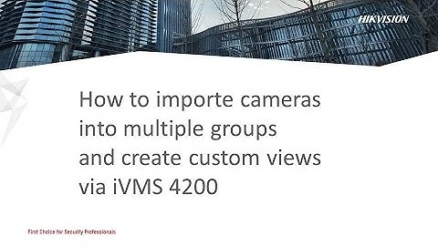 How to importe cameras into multiple groups and create custom views via iVMS 4200