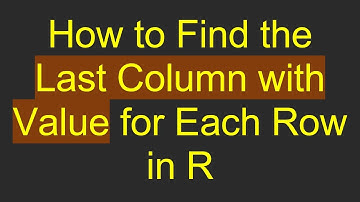How to Find the Last Column with Value for Each Row in R