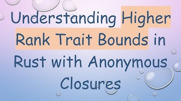 Understanding Higher Rank Trait Bounds in Rust with Anonymous Closures
