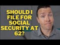 Should i file for social security at 62  social security benefits  retirement income planning