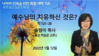 [ 나라와 민족을 위한 특별 새벽 기도 육백 칠십 일곱 번째 날 ] 예수님의 치유하신 것은? - 막 1:21~28 [ 술람미 목사 ] 2022년 1월 12일