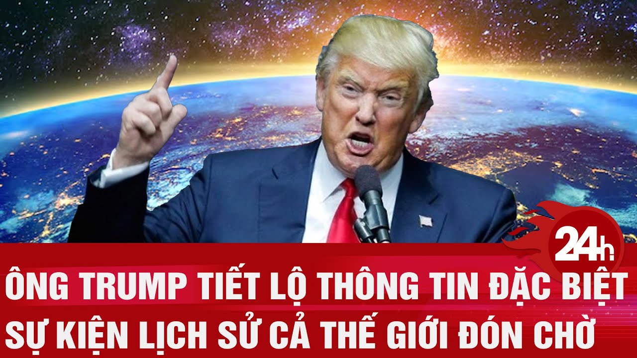 Toàn cảnh thế giới: Ông Trump tiết lộ thông tin đặc biệt về sự kiện lịch sử cả thế giới đón chờ