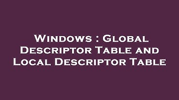 Windows : Global Descriptor Table and Local Descriptor Table