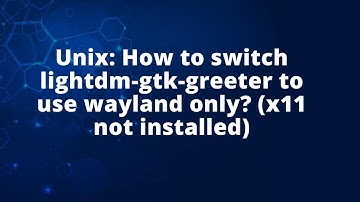 Unix: How to switch lightdm-gtk-greeter to use wayland only? (x11 not installed)