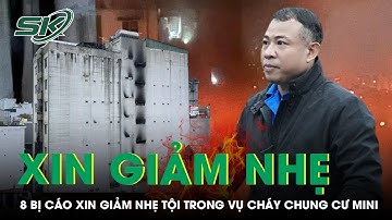 Cả 8 bị cáo xin giảm nhẹ tội trong vụ cháy chung cư mini khiến 56 người thiệt mạng ở Hà Nội | SKĐS