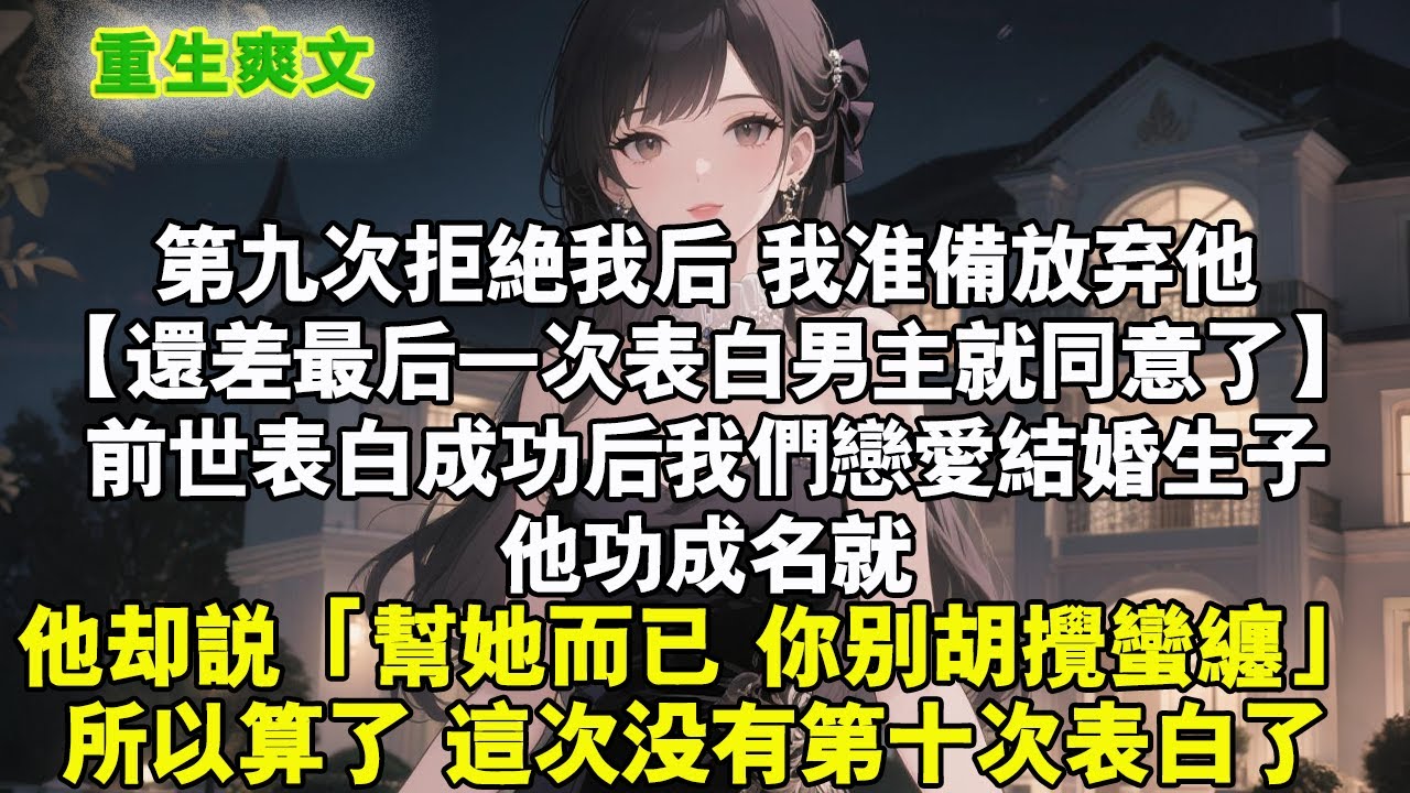 第九次拒絕我後，我準備放棄他【還差最後一次表白男主角就同意了】前世表白成功後我們戀愛結婚生子，他功成名就。他卻說「幫她而已 你別胡攪蠻纏」。所以算了這次沒有第十次表白了#重生 #爽文 #小说 #完結文
