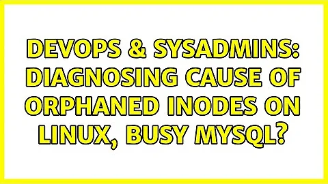 DevOps & SysAdmins: Diagnosing cause of orphaned inodes on Linux, busy MySQL? (2 Solutions!!)